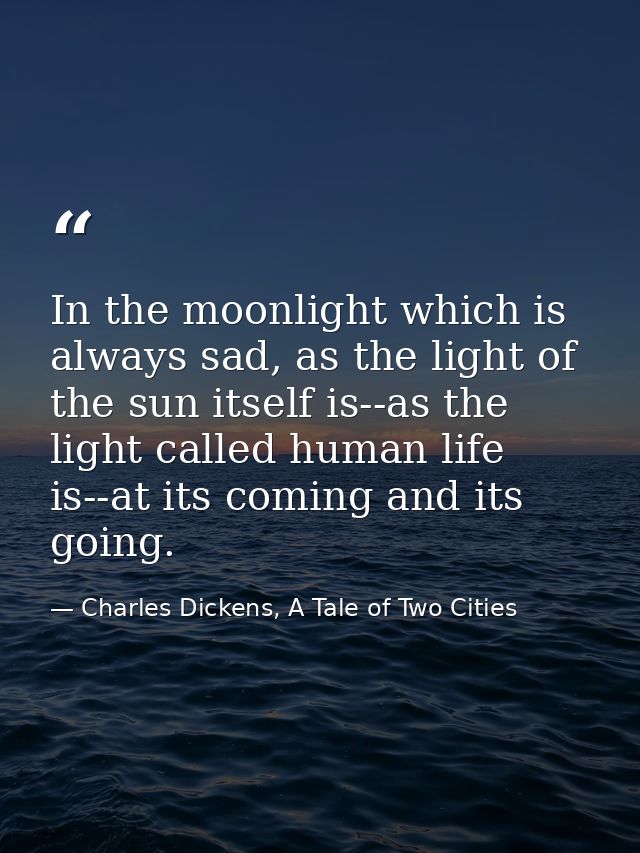 In the moonlight which is always sad, as the light of the sun itself is--as the light called human life is--at its comin — Charles Dickens, A Tale of Two Cities