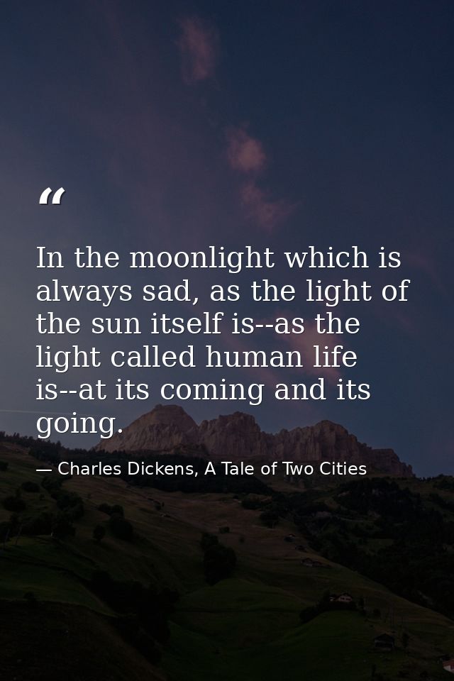 In the moonlight which is always sad, as the light of the sun itself is--as the light called human life is--at its comin — Charles Dickens, A Tale of Two Cities