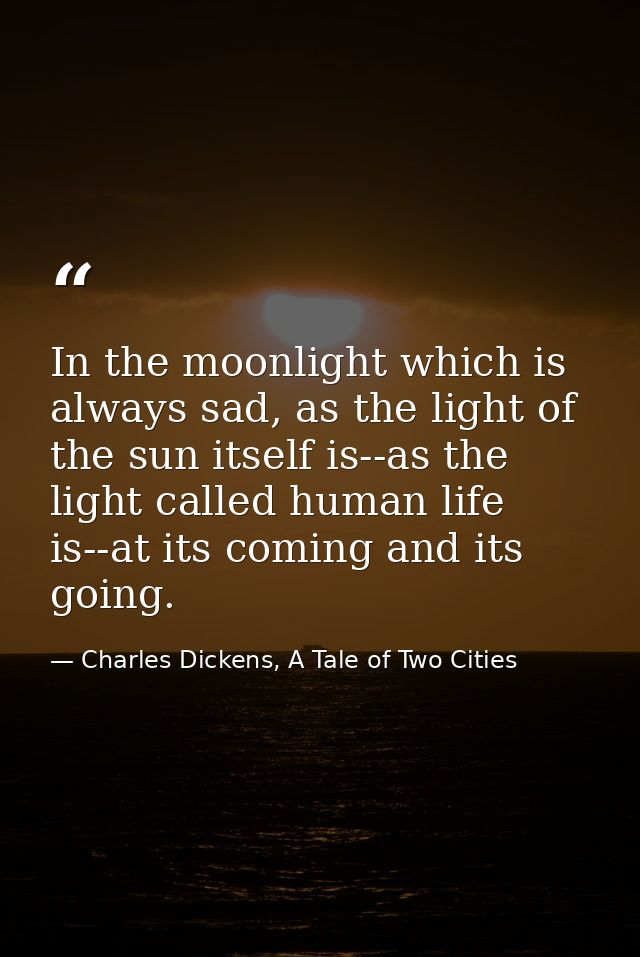 In the moonlight which is always sad, as the light of the sun itself is--as the light called human life is--at its comin — Charles Dickens, A Tale of Two Cities