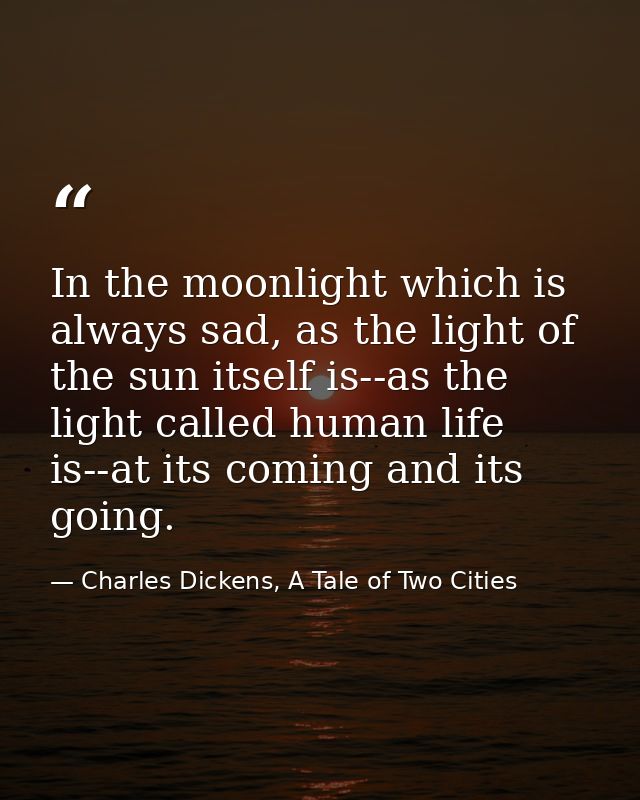 In the moonlight which is always sad, as the light of the sun itself is--as the light called human life is--at its comin — Charles Dickens, A Tale of Two Cities