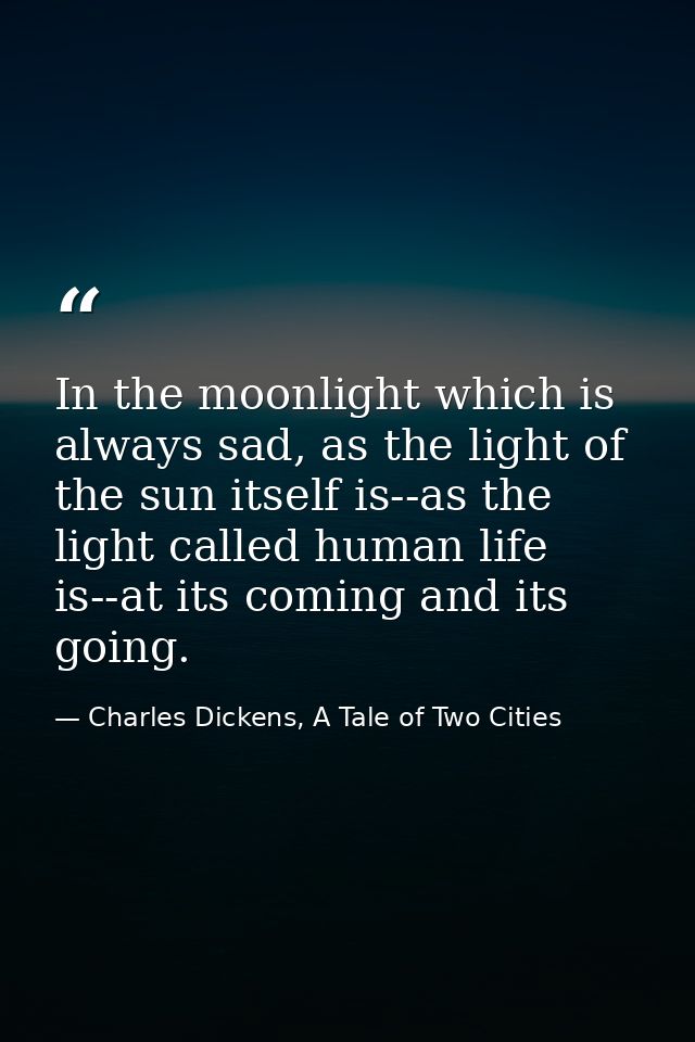 In the moonlight which is always sad, as the light of the sun itself is--as the light called human life is--at its comin — Charles Dickens, A Tale of Two Cities