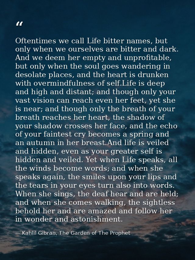 Oftentimes we call Life bitter names, but only when we ourselves are bitter and dark. And we deem her empty and unprofit — Kahlil Gibran, The Garden of The Prophet