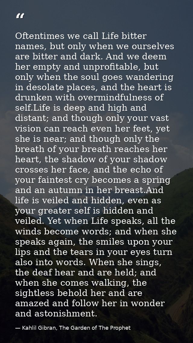 Oftentimes we call Life bitter names, but only when we ourselves are bitter and dark. And we deem her empty and unprofit — Kahlil Gibran, The Garden of The Prophet