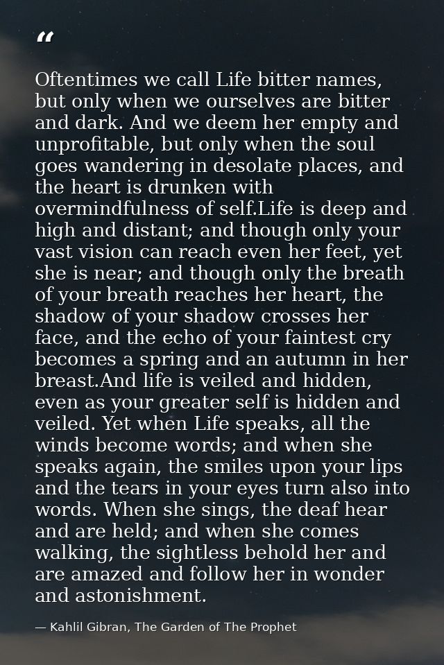 Oftentimes we call Life bitter names, but only when we ourselves are bitter and dark. And we deem her empty and unprofit — Kahlil Gibran, The Garden of The Prophet