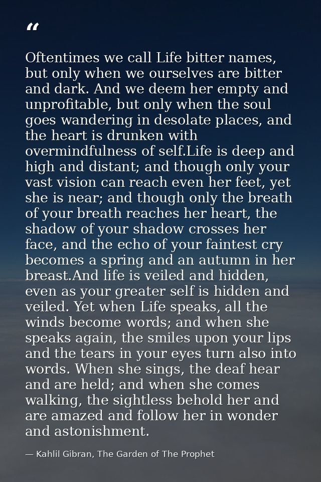 Oftentimes we call Life bitter names, but only when we ourselves are bitter and dark. And we deem her empty and unprofit — Kahlil Gibran, The Garden of The Prophet