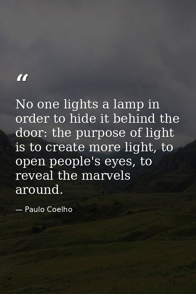 No one lights a lamp in order to hide it behind the door: the purpose of light is to create more light, to open people's — Paulo Coelho