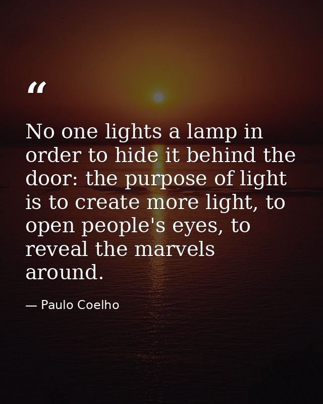 No one lights a lamp in order to hide it behind the door: the purpose of light is to create more light, to open people's — Paulo Coelho