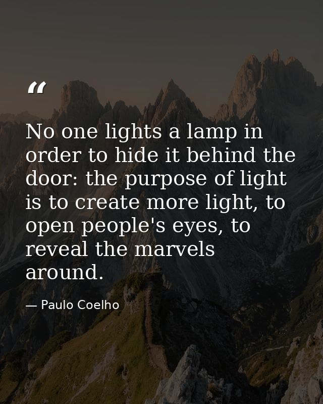 No one lights a lamp in order to hide it behind the door: the purpose of light is to create more light, to open people's — Paulo Coelho