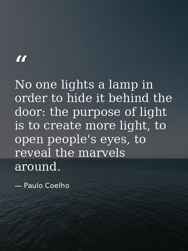 No one lights a lamp in order to hide it behind the door: the purpose of light is to create more light, to open people's — Paulo Coelho