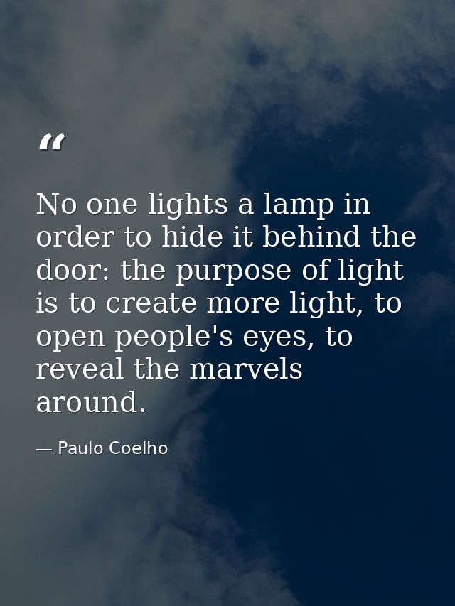 No one lights a lamp in order to hide it behind the door: the purpose of light is to create more light, to open people's — Paulo Coelho