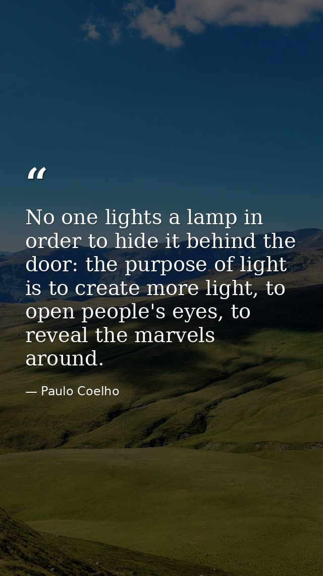 No one lights a lamp in order to hide it behind the door: the purpose of light is to create more light, to open people's — Paulo Coelho