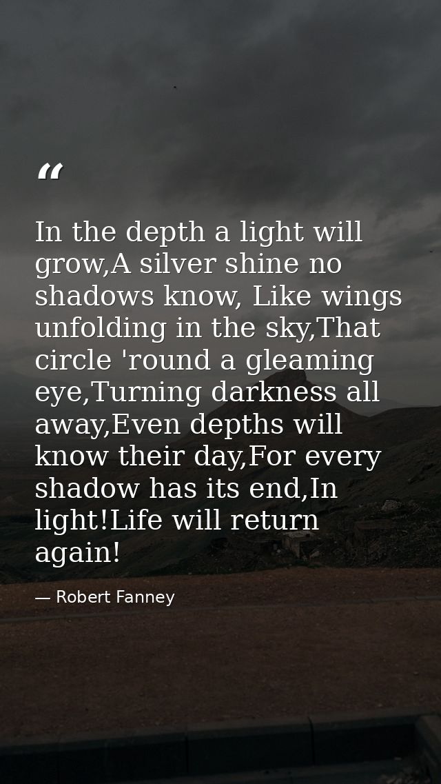 In the depth a light will grow,A silver shine no shadows know, Like wings unfolding in the sky,That circle 'round a glea — Robert Fanney