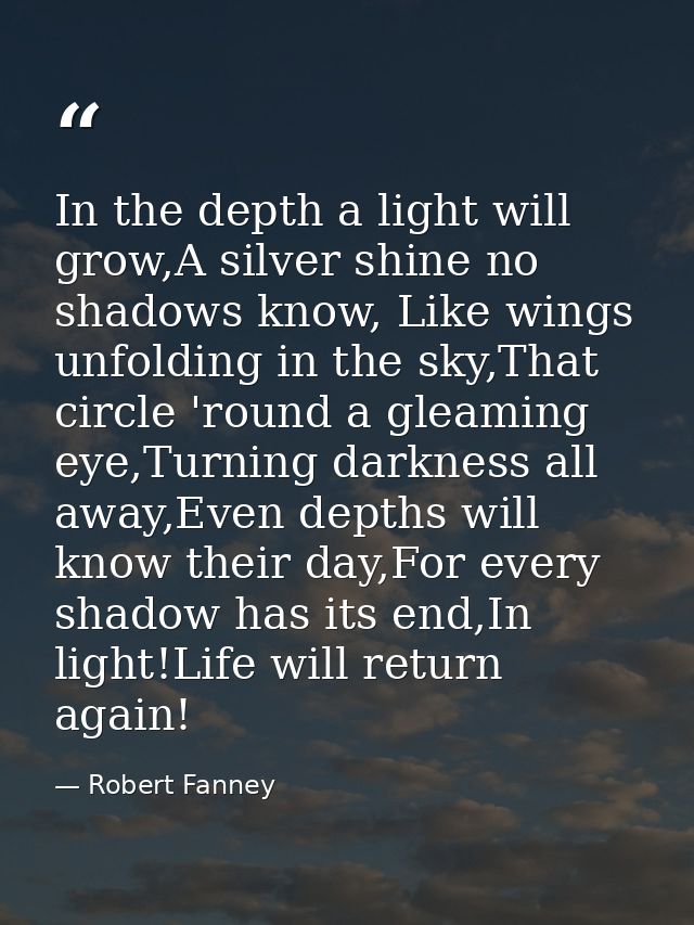 In the depth a light will grow,A silver shine no shadows know, Like wings unfolding in the sky,That circle 'round a glea — Robert Fanney