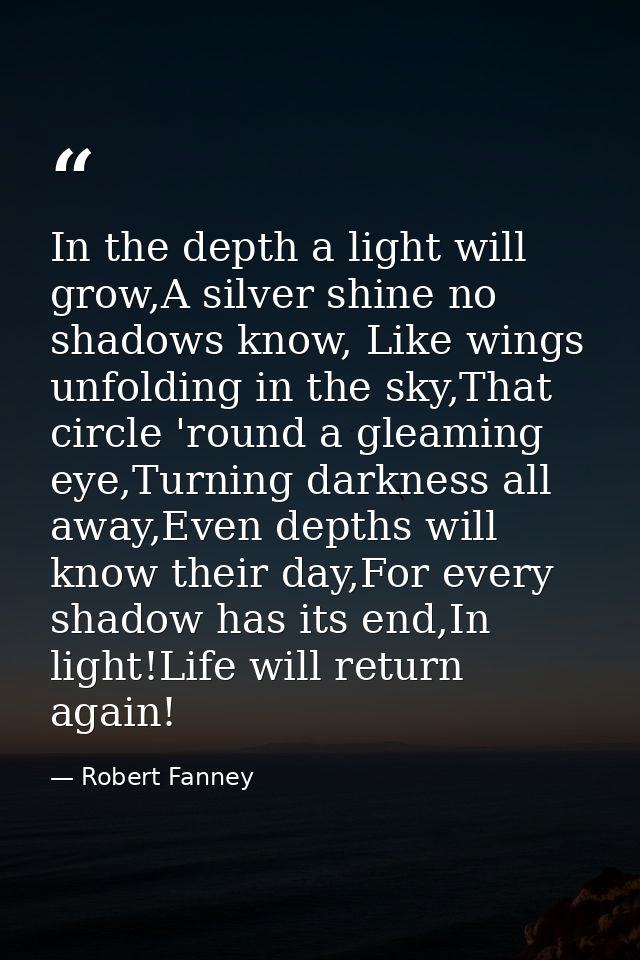 In the depth a light will grow,A silver shine no shadows know, Like wings unfolding in the sky,That circle 'round a glea — Robert Fanney