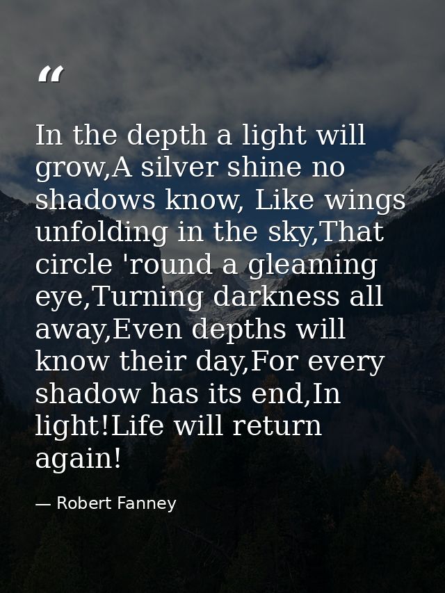 In the depth a light will grow,A silver shine no shadows know, Like wings unfolding in the sky,That circle 'round a glea — Robert Fanney