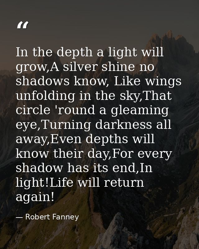 In the depth a light will grow,A silver shine no shadows know, Like wings unfolding in the sky,That circle 'round a glea — Robert Fanney