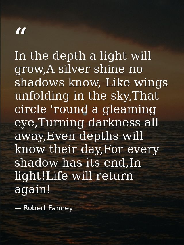 In the depth a light will grow,A silver shine no shadows know, Like wings unfolding in the sky,That circle 'round a glea — Robert Fanney