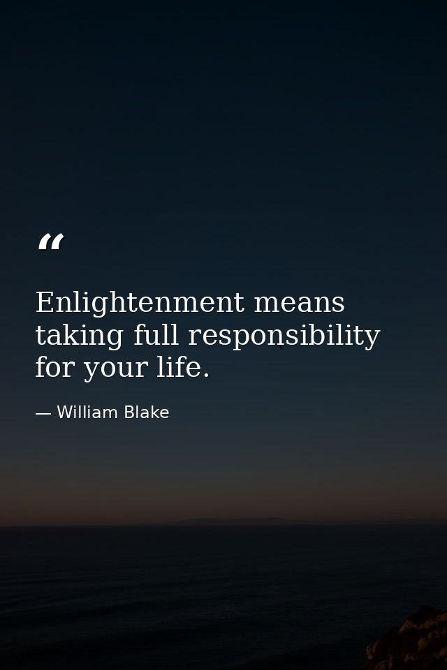 Enlightenment means taking full responsibility for your life. — William Blake