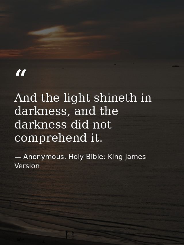 And the light shineth in darkness, and the darkness did not comprehend it. — Anonymous, Holy Bible: King James Version