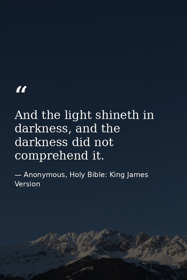And the light shineth in darkness, and the darkness did not comprehend it. — Anonymous, Holy Bible: King James Version