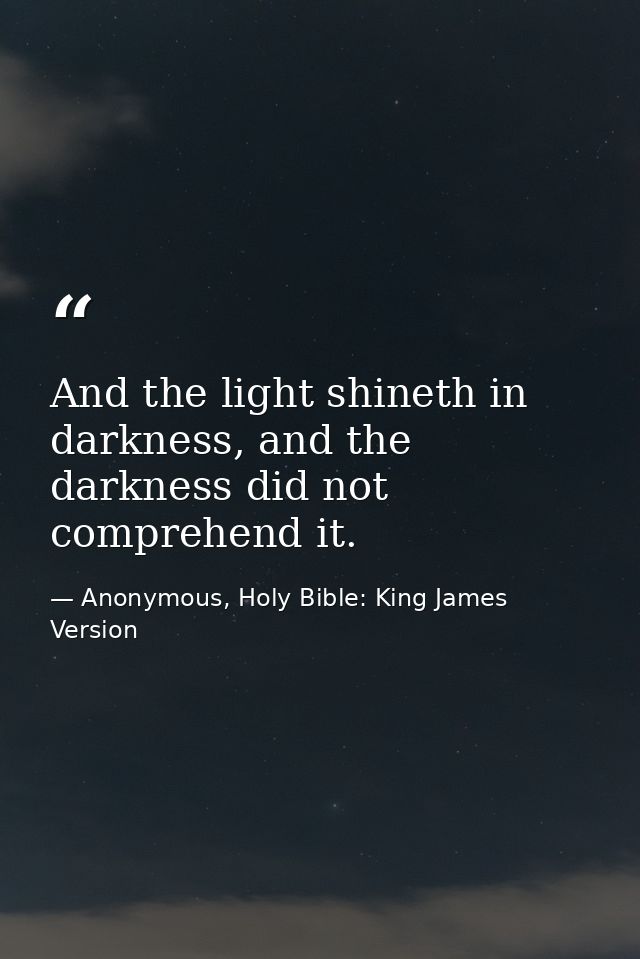 And the light shineth in darkness, and the darkness did not comprehend it. — Anonymous, Holy Bible: King James Version