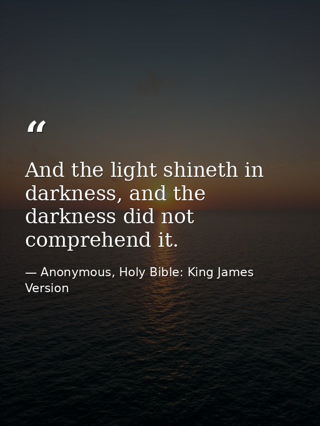 And the light shineth in darkness, and the darkness did not comprehend it. — Anonymous, Holy Bible: King James Version