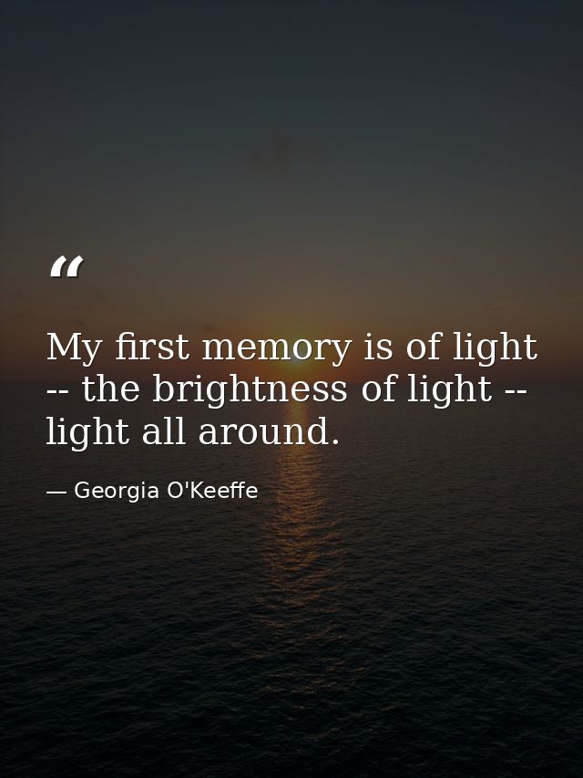 My first memory is of light -- the brightness of light -- light all around. — Georgia O'Keeffe