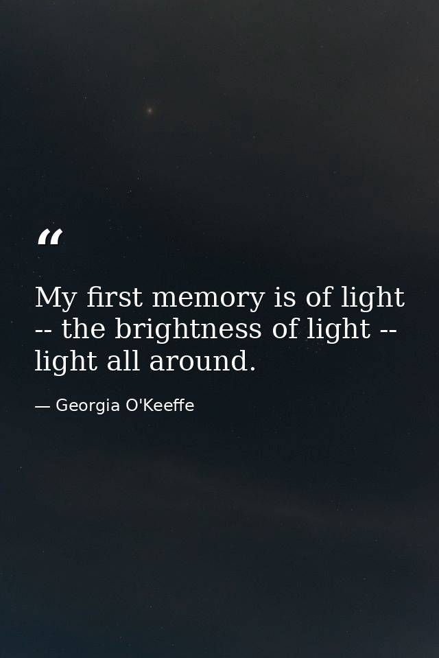 My first memory is of light -- the brightness of light -- light all around. — Georgia O'Keeffe