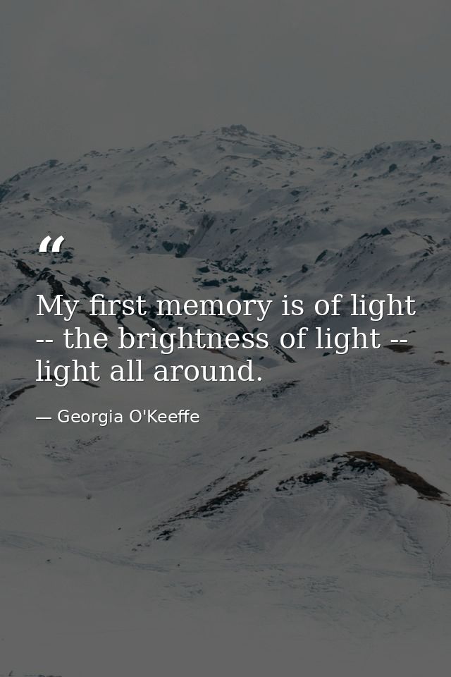 My first memory is of light -- the brightness of light -- light all around. — Georgia O'Keeffe