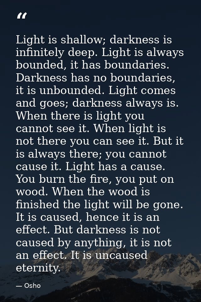 Light is shallow; darkness is infinitely deep. Light is always bounded, it has boundaries. Darkness has no boundaries, i — Osho