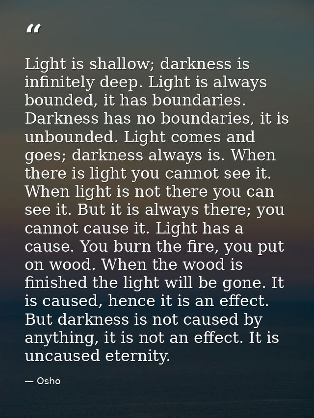 Light is shallow; darkness is infinitely deep. Light is always bounded, it has boundaries. Darkness has no boundaries, i — Osho