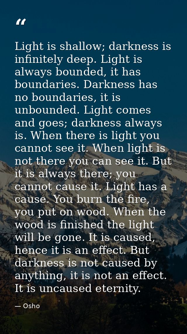 Light is shallow; darkness is infinitely deep. Light is always bounded, it has boundaries. Darkness has no boundaries, i — Osho
