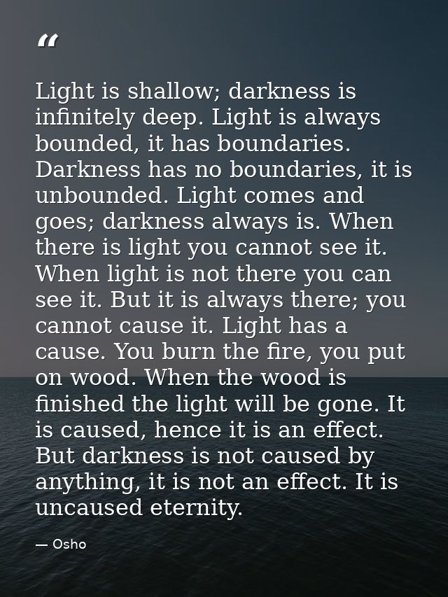 Light is shallow; darkness is infinitely deep. Light is always bounded, it has boundaries. Darkness has no boundaries, i — Osho