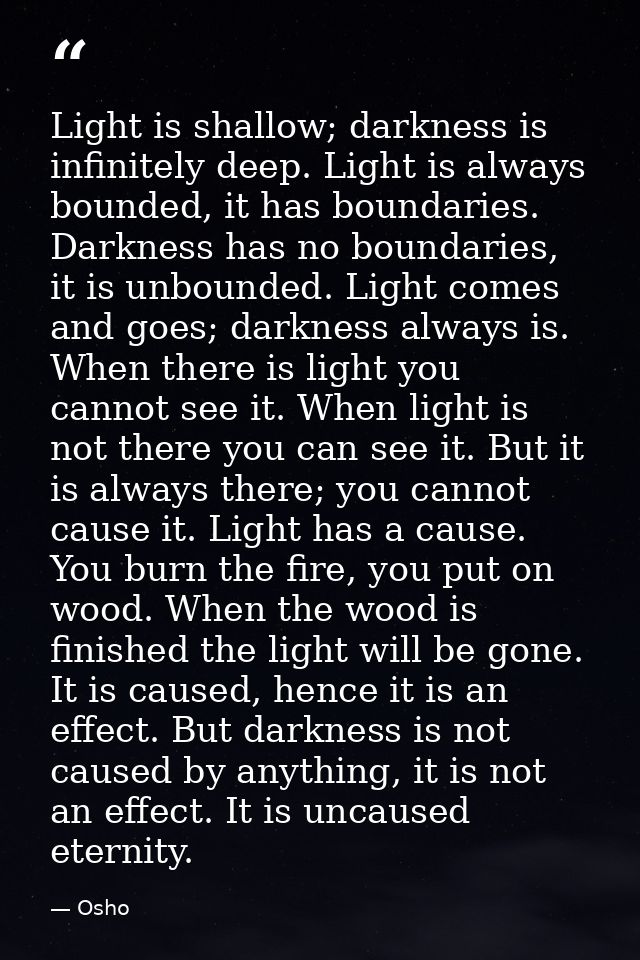 Light is shallow; darkness is infinitely deep. Light is always bounded, it has boundaries. Darkness has no boundaries, i — Osho
