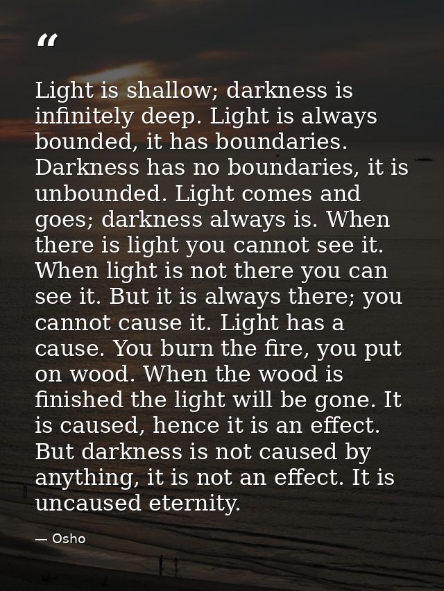 Light is shallow; darkness is infinitely deep. Light is always bounded, it has boundaries. Darkness has no boundaries, i — Osho