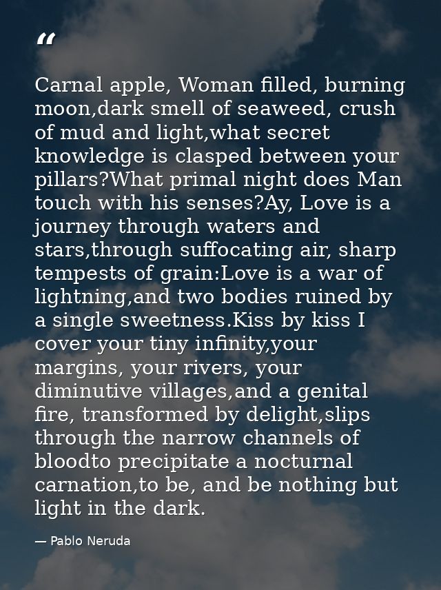 Carnal apple, Woman filled, burning moon,dark smell of seaweed, crush of mud and light,what secret knowledge is clasped  — Pablo Neruda