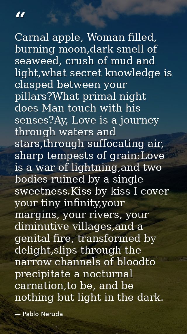 Carnal apple, Woman filled, burning moon,dark smell of seaweed, crush of mud and light,what secret knowledge is clasped  — Pablo Neruda