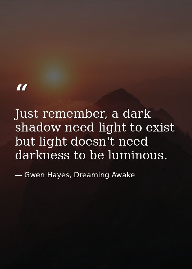 Just remember, a dark shadow need light to exist but light doesn't need darkness to be luminous. — Gwen Hayes, Dreaming Awake