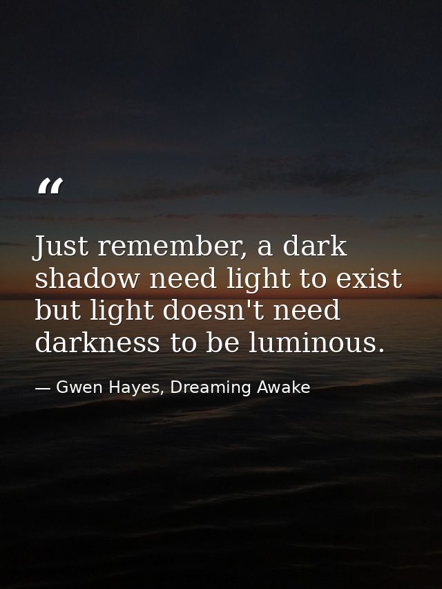 Just remember, a dark shadow need light to exist but light doesn't need darkness to be luminous. — Gwen Hayes, Dreaming Awake