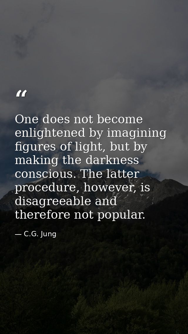One does not become enlightened by imagining figures of light, but by making the darkness conscious. The latter procedur — C.G. Jung