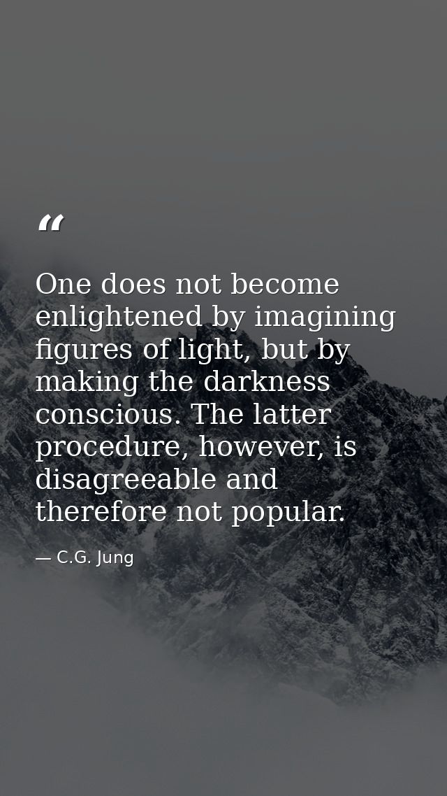 One does not become enlightened by imagining figures of light, but by making the darkness conscious. The latter procedur — C.G. Jung