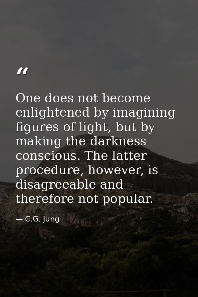 One does not become enlightened by imagining figures of light, but by making the darkness conscious. The latter procedur — C.G. Jung