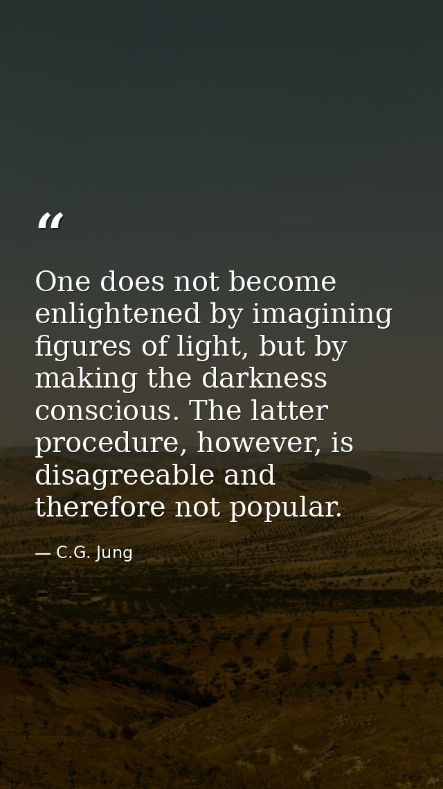 One does not become enlightened by imagining figures of light, but by making the darkness conscious. The latter procedur — C.G. Jung
