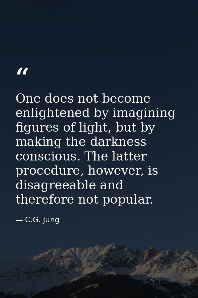 One does not become enlightened by imagining figures of light, but by making the darkness conscious. The latter procedur — C.G. Jung