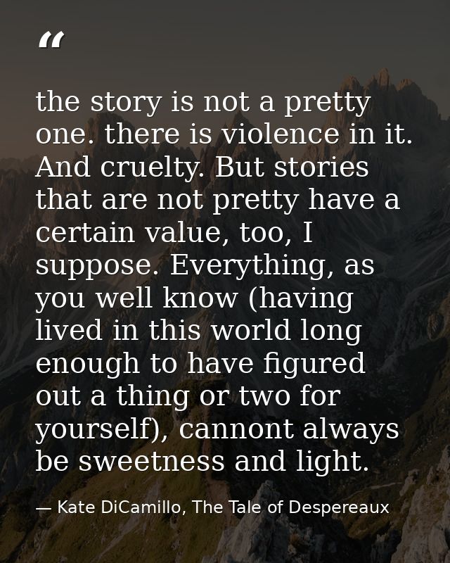the story is not a pretty one. there is violence in it. And cruelty. But stories that are not pretty have a certain valu — Kate DiCamillo, The Tale of Despereaux
