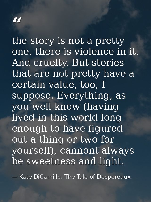 the story is not a pretty one. there is violence in it. And cruelty. But stories that are not pretty have a certain valu — Kate DiCamillo, The Tale of Despereaux