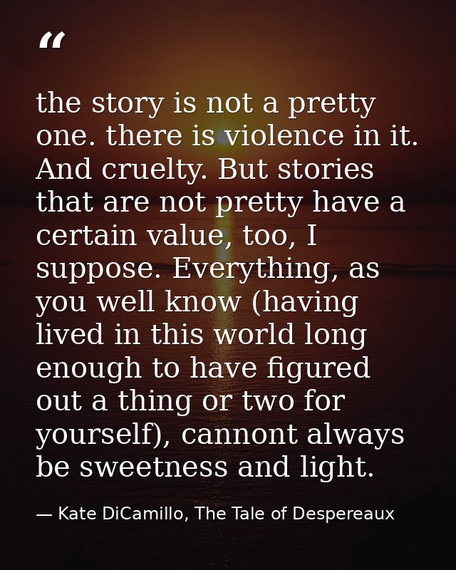 the story is not a pretty one. there is violence in it. And cruelty. But stories that are not pretty have a certain valu — Kate DiCamillo, The Tale of Despereaux