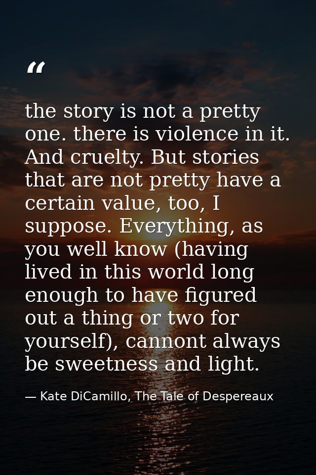 the story is not a pretty one. there is violence in it. And cruelty. But stories that are not pretty have a certain valu — Kate DiCamillo, The Tale of Despereaux