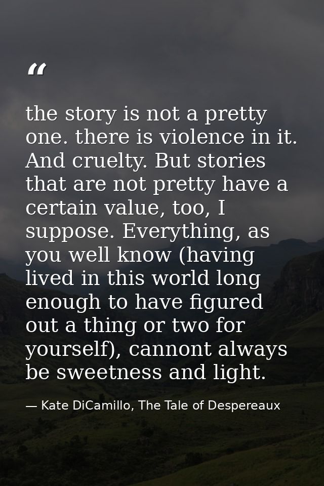 the story is not a pretty one. there is violence in it. And cruelty. But stories that are not pretty have a certain valu — Kate DiCamillo, The Tale of Despereaux