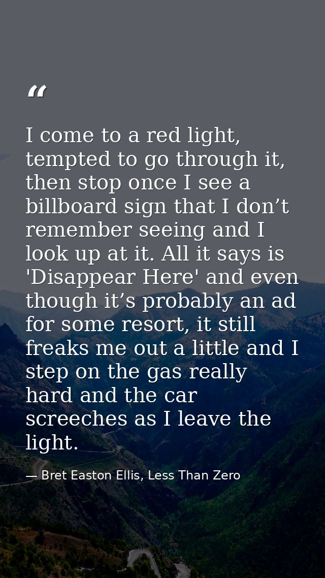 I come to a red light, tempted to go through it, then stop once I see a billboard sign that I don’t remember seeing and  — Bret Easton Ellis, Less Than Zero